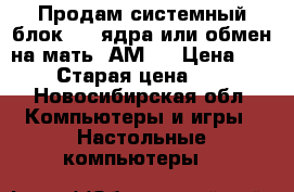 Продам системный блок - 2 ядра или обмен на мать. АМ3  › Цена ­ 3 000 › Старая цена ­ 3 000 - Новосибирская обл. Компьютеры и игры » Настольные компьютеры   